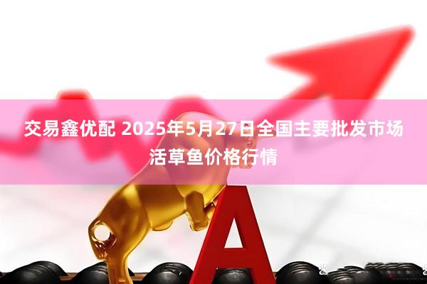 交易鑫优配 2025年5月27日全国主要批发市场活草鱼价格行情