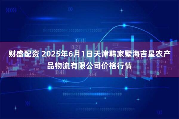 财盛配资 2025年6月1日天津韩家墅海吉星农产品物流有限公司价格行情