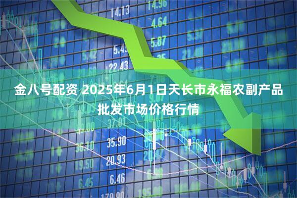 金八号配资 2025年6月1日天长市永福农副产品批发市场价格行情