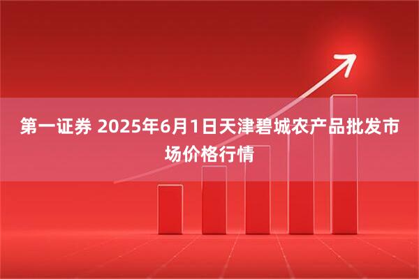 第一证券 2025年6月1日天津碧城农产品批发市场价格行情