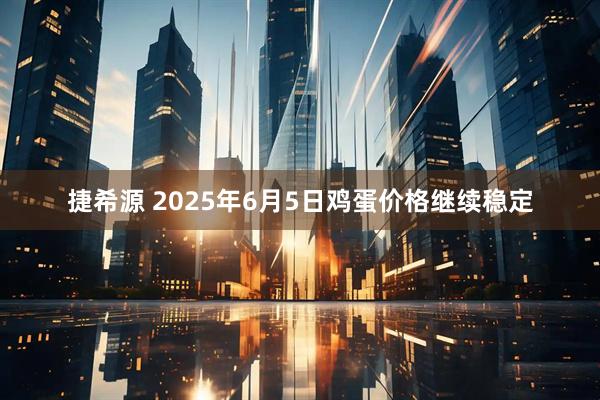 捷希源 2025年6月5日鸡蛋价格继续稳定