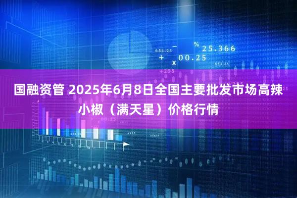 国融资管 2025年6月8日全国主要批发市场高辣小椒（满天星）价格行情