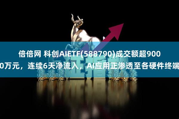 倍倍网 科创AIETF(588790)成交额超9000万元，连续6天净流入，AI应用正渗透至各硬件终端