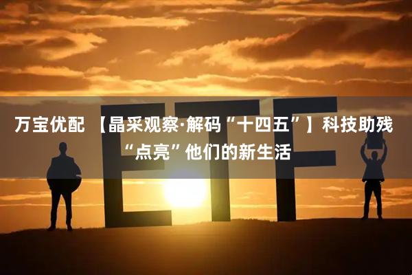 万宝优配 【晶采观察·解码“十四五”】科技助残 “点亮”他们的新生活