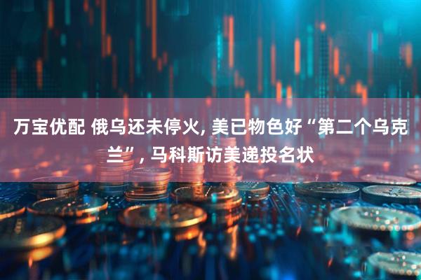 万宝优配 俄乌还未停火, 美已物色好“第二个乌克兰”, 马科斯访美递投名状