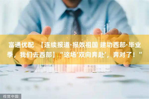 富通优配  【连续报道·报效祖国 建功西部·毕业季，我们去西部】“这场‘双向奔赴’，奔对了！”