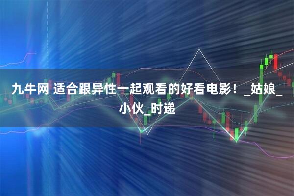 九牛网 适合跟异性一起观看的好看电影！_姑娘_小伙_时递