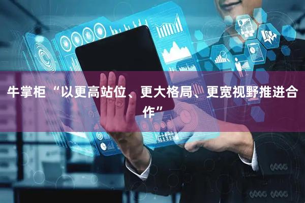 牛掌柜 “以更高站位、更大格局、更宽视野推进合作”