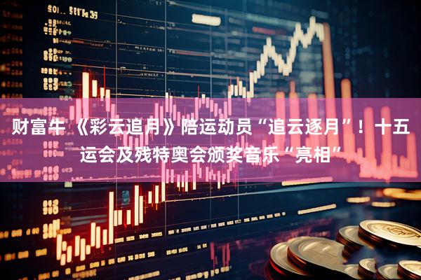 财富牛 《彩云追月》陪运动员“追云逐月”！十五运会及残特奥会颁奖音乐“亮相”