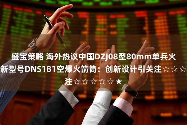 盛宝策略 海外热议中国DZJ08型80mm单兵火箭筒的新型号DNS181空爆火箭筒：创新设计引关注☆☆☆☆☆★