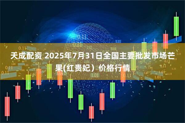 天成配资 2025年7月31日全国主要批发市场芒果(红贵妃）价格行情