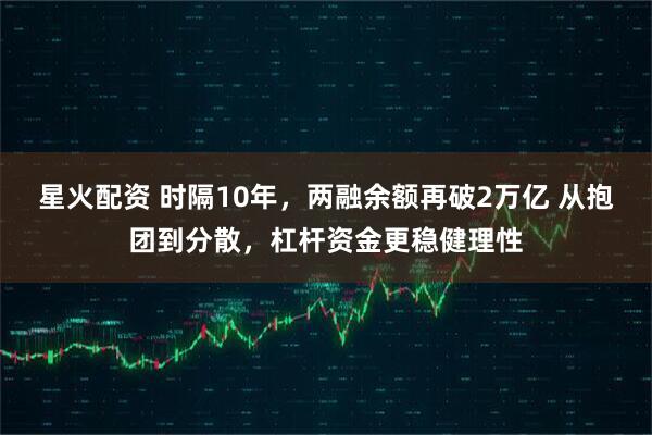 星火配资 时隔10年，两融余额再破2万亿 从抱团到分散，杠杆资金更稳健理性