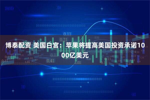 博泰配资 美国白宫：苹果将提高美国投资承诺1000亿美元