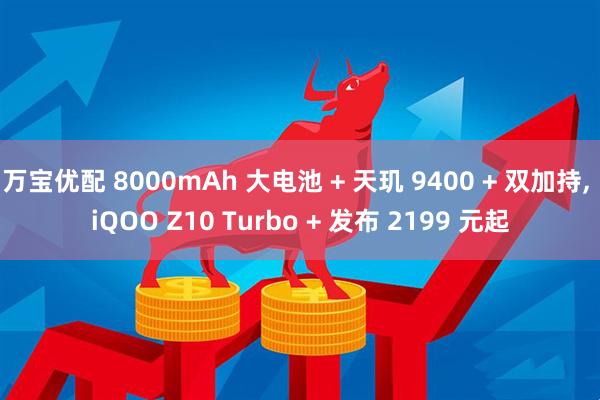 万宝优配 8000mAh 大电池 + 天玑 9400 + 双加持, iQOO Z10 Turbo + 发布 2199 元起