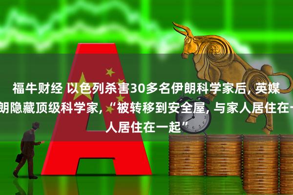 福牛财经 以色列杀害30多名伊朗科学家后, 英媒曝伊朗隐藏顶级科学家, “被转移到安全屋, 与家人居住在一起”