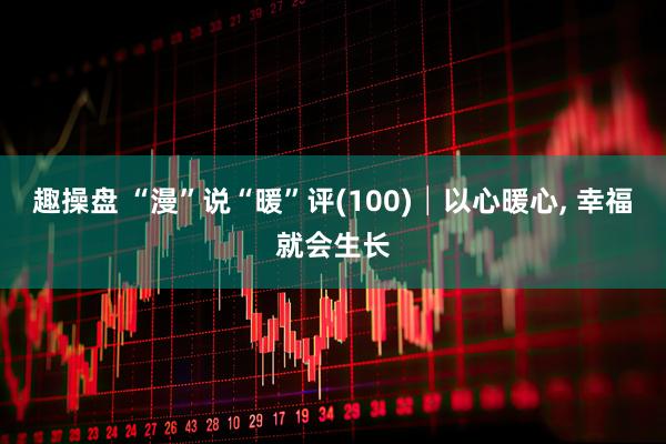 趣操盘 “漫”说“暖”评(100)│以心暖心, 幸福就会生长