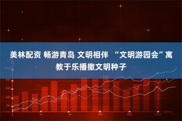 美林配资 畅游青岛 文明相伴  “文明游园会”寓教于乐播撒文明种子