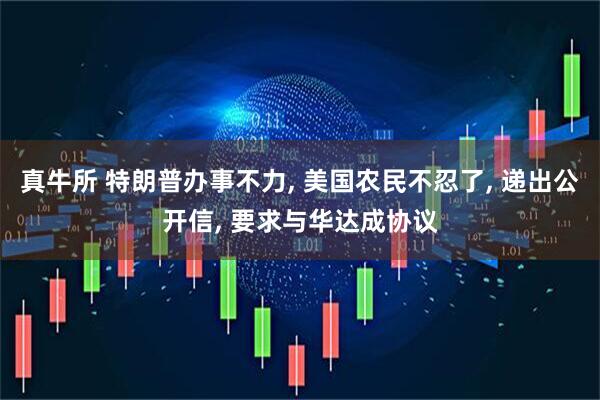 真牛所 特朗普办事不力, 美国农民不忍了, 递出公开信, 要求与华达成协议