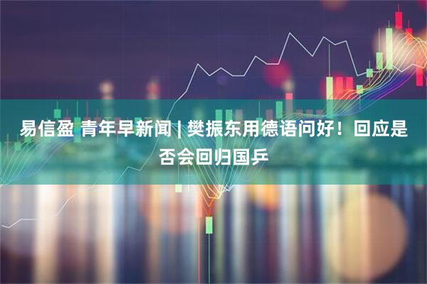 易信盈 青年早新闻 | 樊振东用德语问好！回应是否会回归国乒
