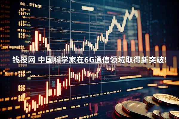 钱投网 中国科学家在6G通信领域取得新突破!
