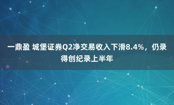 一鼎盈 城堡证券Q2净交易收入下滑8.4%，仍录得创纪录上半年