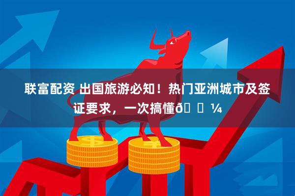 联富配资 出国旅游必知！热门亚洲城市及签证要求，一次搞懂💼