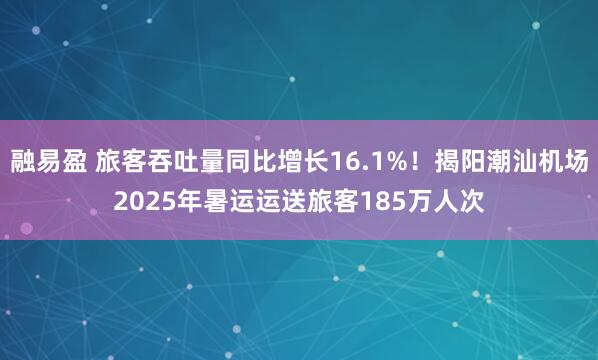 融易盈 旅客吞吐量同比增长16.1%！揭阳潮汕机场2025年暑运运送旅客185万人次