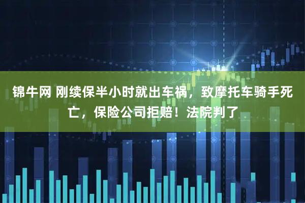 锦牛网 刚续保半小时就出车祸，致摩托车骑手死亡，保险公司拒赔！法院判了