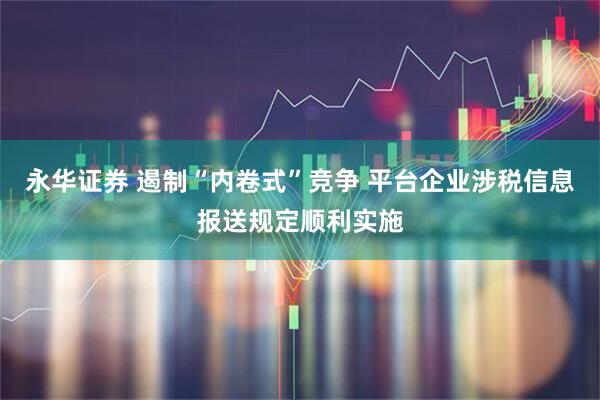 永华证券 遏制“内卷式”竞争 平台企业涉税信息报送规定顺利实施