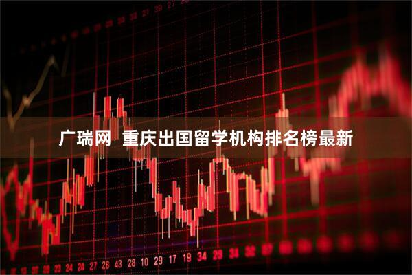 广瑞网  重庆出国留学机构排名榜最新