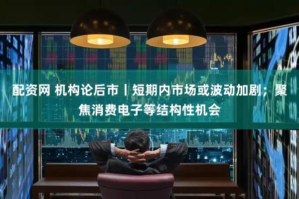 配资网 机构论后市丨短期内市场或波动加剧；聚焦消费电子等结构性机会