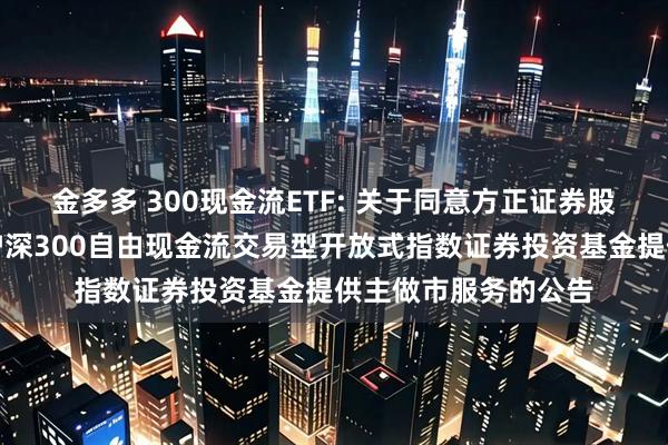 金多多 300现金流ETF: 关于同意方正证券股份有限公司为华宝沪深300自由现金流交易型开放式指数证券投资基金提供主做市服务的公告