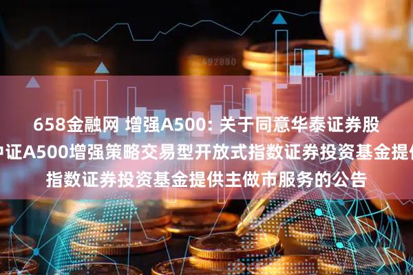 658金融网 增强A500: 关于同意华泰证券股份有限公司为摩根中证A500增强策略交易型开放式指数证券投资基金提供主做市服务的公告