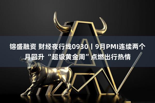 镕盛融资 财经夜行线0930丨9月PMI连续两个月回升 “超级黄金周”点燃出行热情