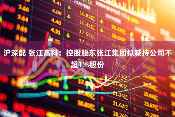 沪深配 张江高科:控股股东张江集团拟减持公司不超1%股份