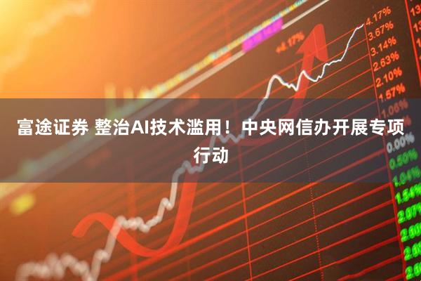富途证券 整治AI技术滥用！中央网信办开展专项行动