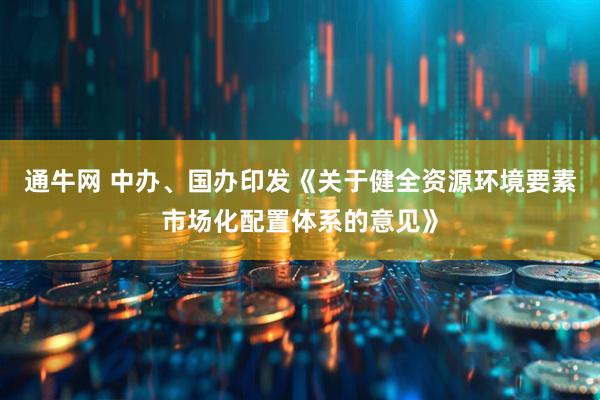 通牛网 中办、国办印发《关于健全资源环境要素市场化配置体系的意见》