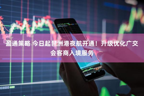 盈通策略 今日起琶洲港夜航开通！升级优化广交会客商入境服务