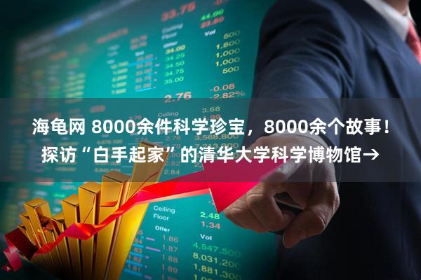 海龟网 8000余件科学珍宝，8000余个故事！探访“白手起家”的清华大学科学博物馆→