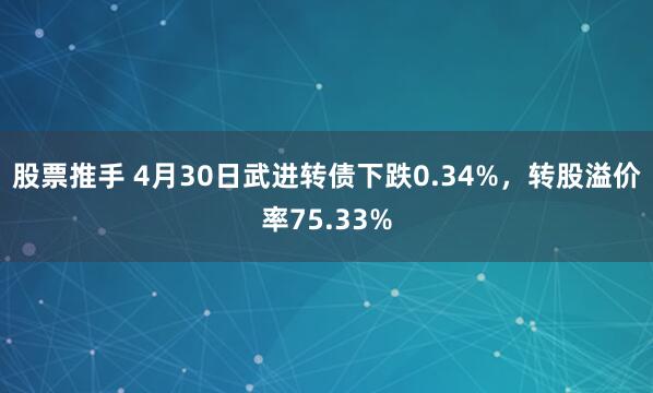 股票推手 4月30日武进转债下跌0.34%,转股溢价率75.33%