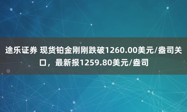 途乐证券 现货铂金刚刚跌破1260.00美元/盎司关口，最新报1259.80美元/盎司
