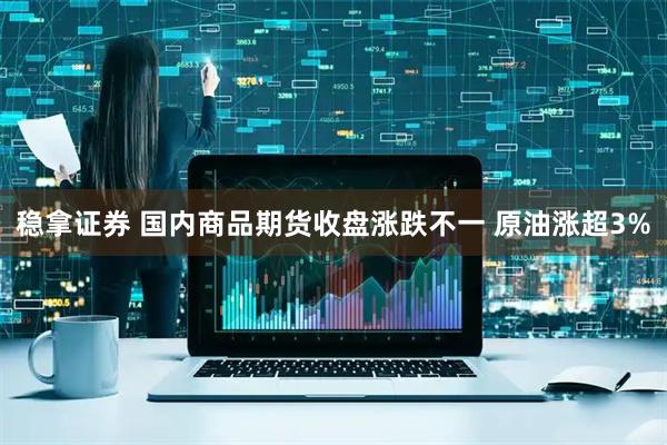 稳拿证券 国内商品期货收盘涨跌不一 原油涨超3%