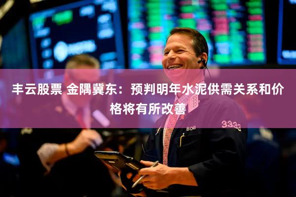 丰云股票 金隅冀东：预判明年水泥供需关系和价格将有所改善