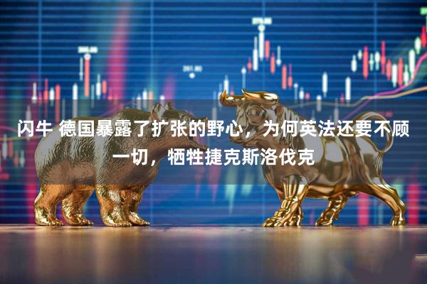 闪牛 德国暴露了扩张的野心，为何英法还要不顾一切，牺牲捷克斯洛伐克