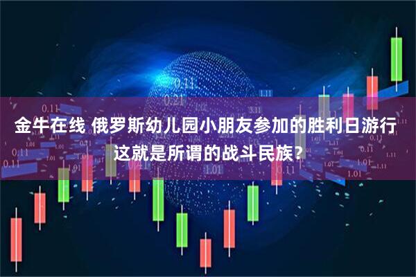 金牛在线 俄罗斯幼儿园小朋友参加的胜利日游行 这就是所谓的战斗民族？