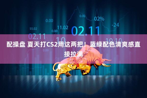 配操盘 夏天打CS2用这两把！蓝绿配色清爽感直接拉满