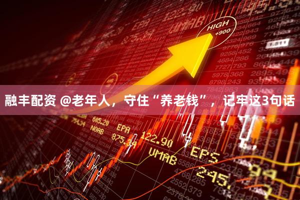 融丰配资 @老年人，守住“养老钱”，记牢这3句话
